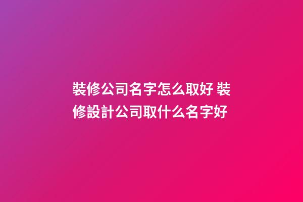 裝修公司名字怎么取好 裝修設計公司取什么名字好-第1張-公司起名-玄機派